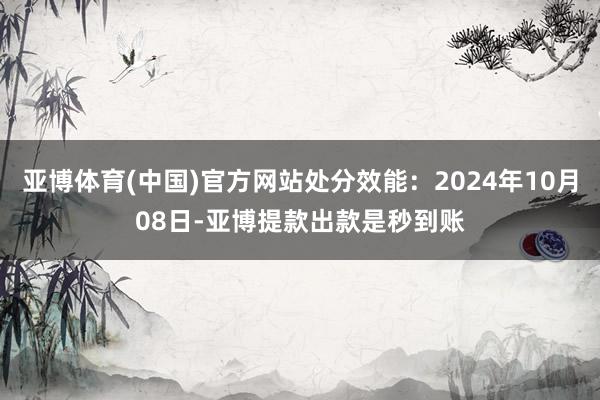 亚博体育(中国)官方网站处分效能：2024年10月08日-亚博提款出款是秒到账