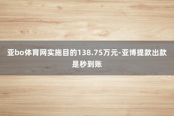 亚bo体育网实施目的138.75万元-亚博提款出款是秒到账