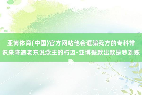 亚博体育(中国)官方网站他会诓骗我方的专科常识来降速老东说念主的朽迈-亚博提款出款是秒到账