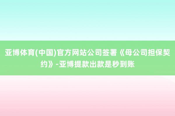 亚博体育(中国)官方网站公司签署《母公司担保契约》-亚博提款出款是秒到账