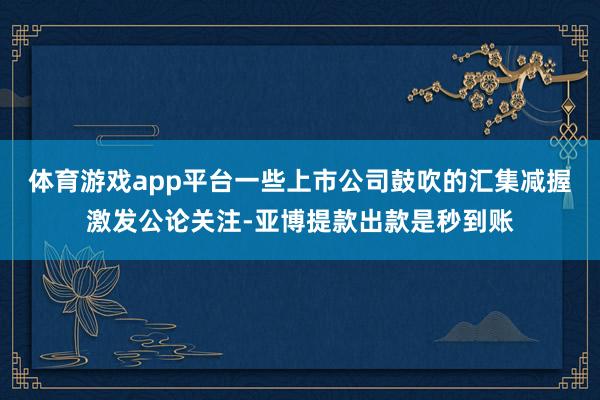 体育游戏app平台一些上市公司鼓吹的汇集减握激发公论关注-亚博提款出款是秒到账