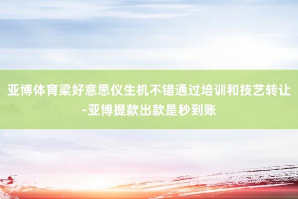 亚博体育梁好意思仪生机不错通过培训和技艺转让-亚博提款出款是秒到账