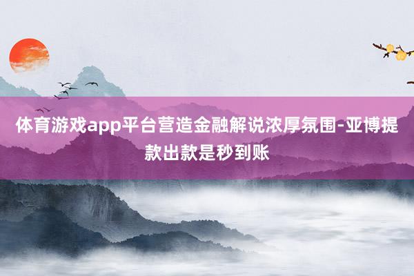 体育游戏app平台营造金融解说浓厚氛围-亚博提款出款是秒到账