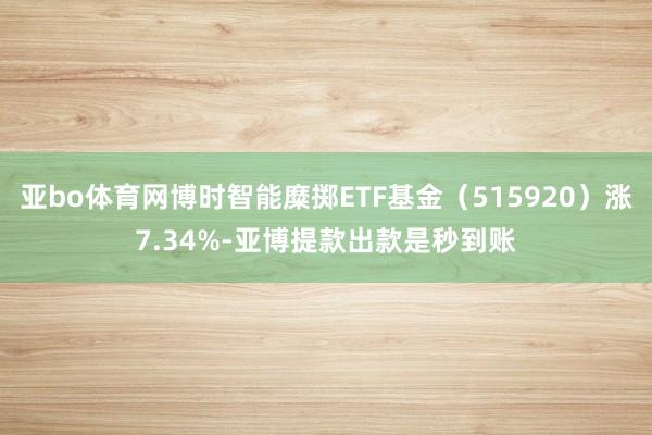 亚bo体育网博时智能糜掷ETF基金（515920）涨7.34%-亚博提款出款是秒到账