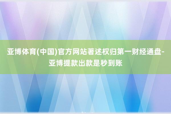 亚博体育(中国)官方网站著述权归第一财经通盘-亚博提款出款是秒到账