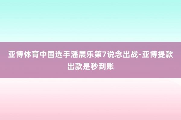 亚博体育中国选手潘展乐第7说念出战-亚博提款出款是秒到账