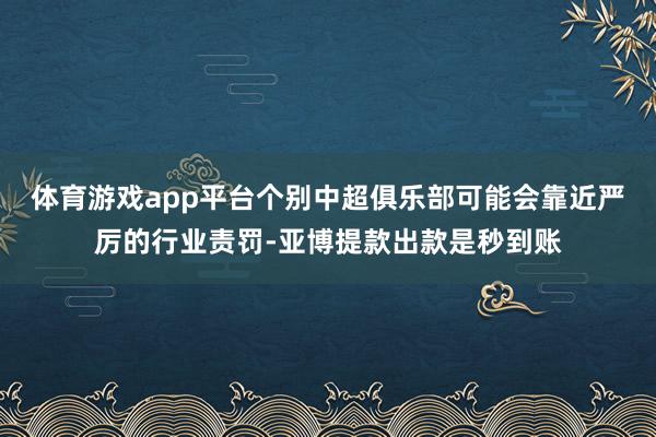 体育游戏app平台个别中超俱乐部可能会靠近严厉的行业责罚-亚博提款出款是秒到账