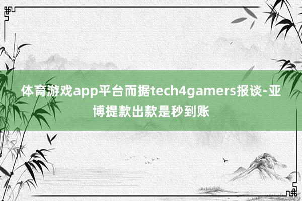 体育游戏app平台而据tech4gamers报谈-亚博提款出款是秒到账