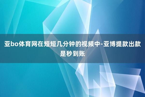 亚bo体育网在短短几分钟的视频中-亚博提款出款是秒到账