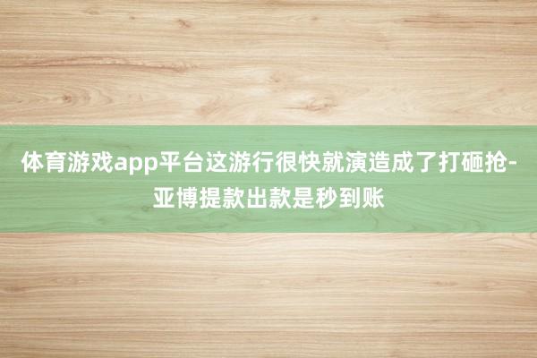 体育游戏app平台这游行很快就演造成了打砸抢-亚博提款出款是秒到账