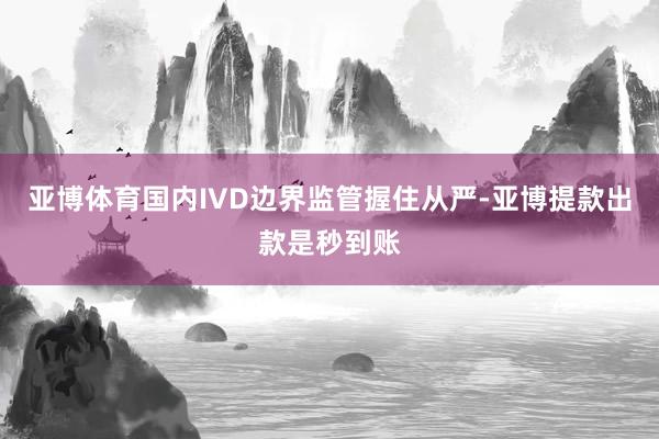 亚博体育国内IVD边界监管握住从严-亚博提款出款是秒到账