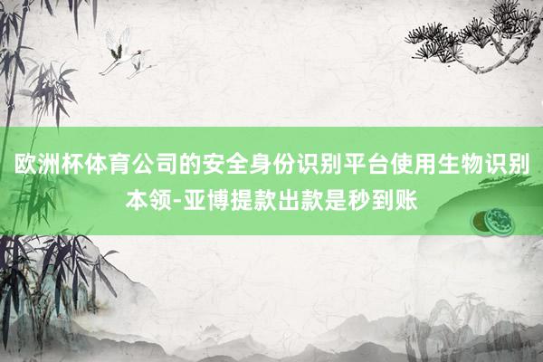 欧洲杯体育公司的安全身份识别平台使用生物识别本领-亚博提款出款是秒到账