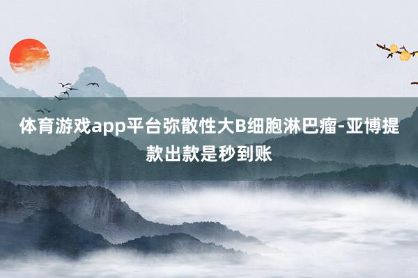 体育游戏app平台弥散性大B细胞淋巴瘤-亚博提款出款是秒到账