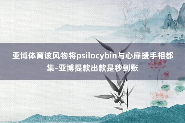 亚博体育该风物将psilocybin与心扉援手相都集-亚博提款出款是秒到账