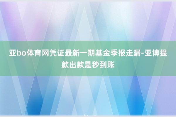 亚bo体育网凭证最新一期基金季报走漏-亚博提款出款是秒到账