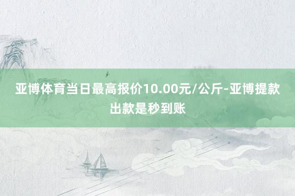 亚博体育当日最高报价10.00元/公斤-亚博提款出款是秒到账