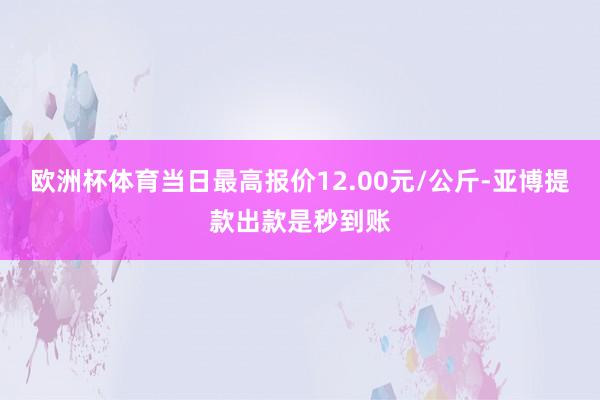 欧洲杯体育当日最高报价12.00元/公斤-亚博提款出款是秒到账