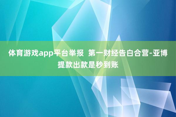 体育游戏app平台举报  第一财经告白合营-亚博提款出款是秒到账