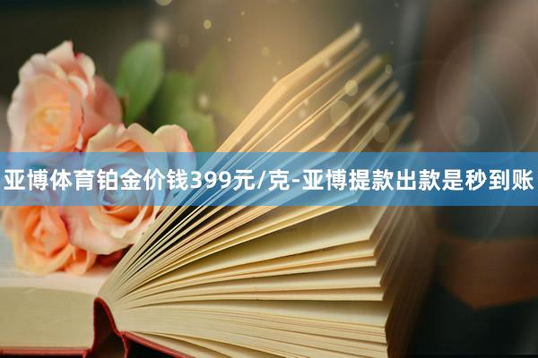 亚博体育铂金价钱399元/克-亚博提款出款是秒到账