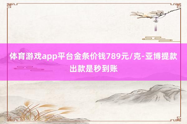 体育游戏app平台金条价钱789元/克-亚博提款出款是秒到账