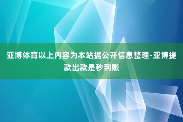 亚博体育以上内容为本站据公开信息整理-亚博提款出款是秒到账