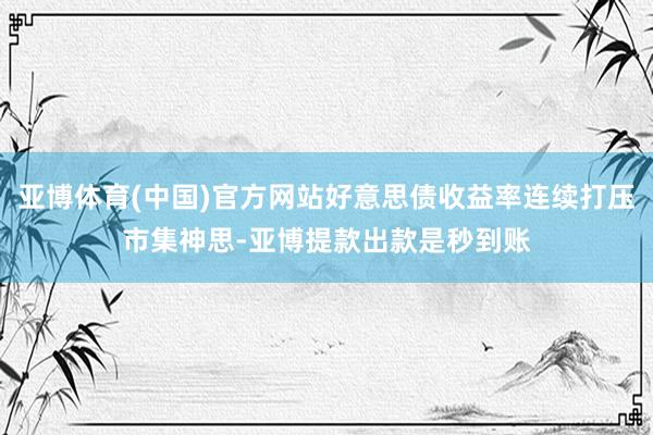 亚博体育(中国)官方网站好意思债收益率连续打压市集神思-亚博提款出款是秒到账