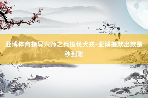 亚博体育指导六师之兵挞伐犬戎-亚博提款出款是秒到账