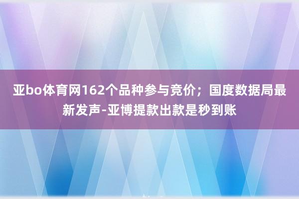 亚bo体育网162个品种参与竞价；国度数据局最新发声-亚博提款出款是秒到账