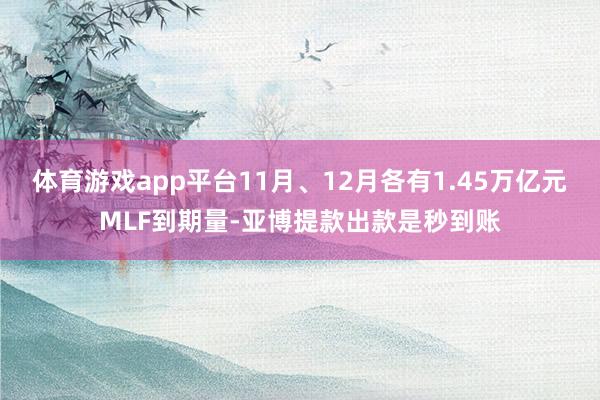 体育游戏app平台11月、12月各有1.45万亿元MLF到期量-亚博提款出款是秒到账