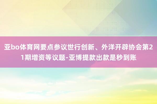 亚bo体育网要点参议世行创新、外洋开辟协会第21期增资等议题-亚博提款出款是秒到账