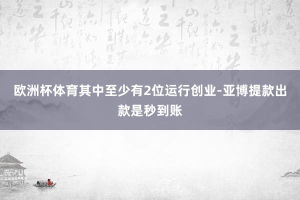 欧洲杯体育其中至少有2位运行创业-亚博提款出款是秒到账