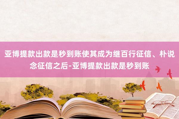 亚博提款出款是秒到账使其成为继百行征信、朴说念征信之后-亚博提款出款是秒到账