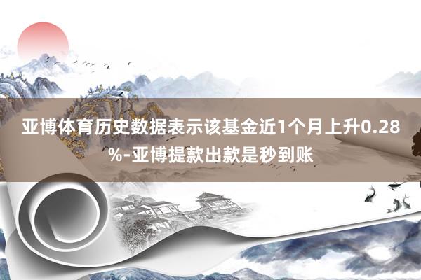 亚博体育历史数据表示该基金近1个月上升0.28%-亚博提款出款是秒到账