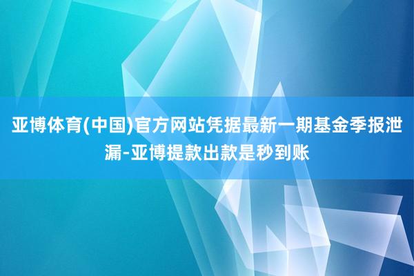 亚博体育(中国)官方网站凭据最新一期基金季报泄漏-亚博提款出款是秒到账