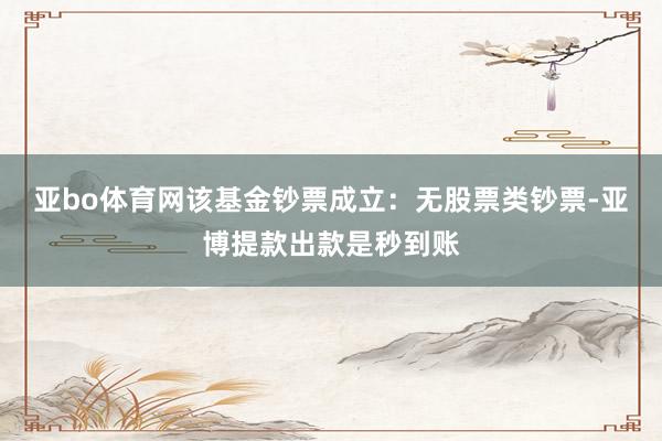 亚bo体育网该基金钞票成立：无股票类钞票-亚博提款出款是秒到账