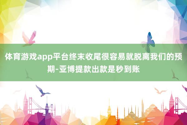 体育游戏app平台终末收尾很容易就脱离我们的预期-亚博提款出款是秒到账