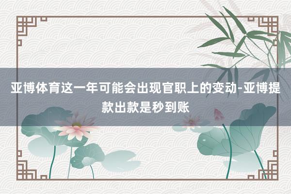 亚博体育这一年可能会出现官职上的变动-亚博提款出款是秒到账