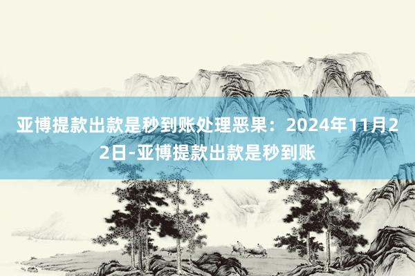 亚博提款出款是秒到账处理恶果：2024年11月22日-亚博提款出款是秒到账