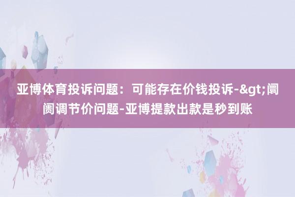 亚博体育投诉问题：可能存在价钱投诉->阛阓调节价问题-亚博提款出款是秒到账