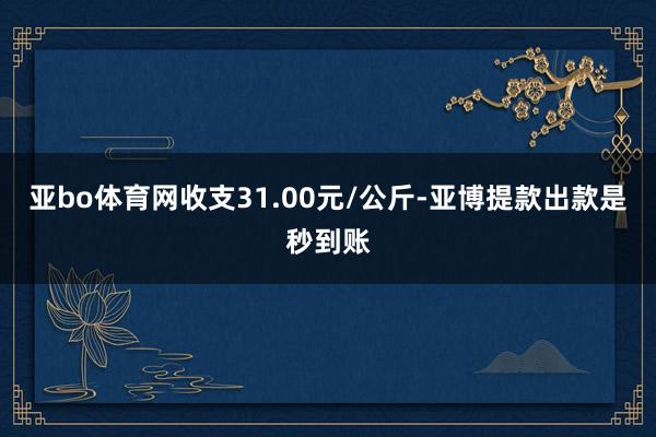 亚bo体育网收支31.00元/公斤-亚博提款出款是秒到账