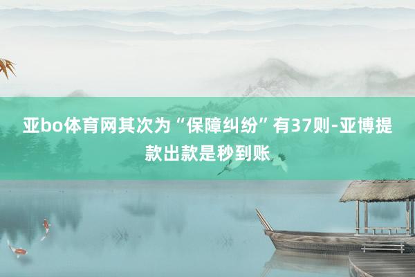 亚bo体育网其次为“保障纠纷”有37则-亚博提款出款是秒到账