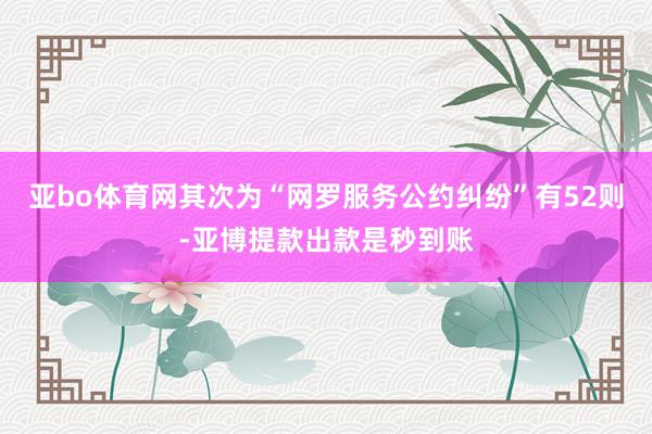 亚bo体育网其次为“网罗服务公约纠纷”有52则-亚博提款出款是秒到账