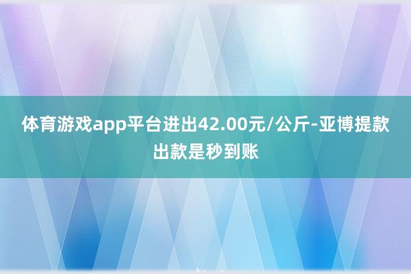 体育游戏app平台进出42.00元/公斤-亚博提款出款是秒到账