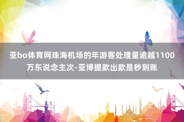 亚bo体育网珠海机场的年游客处理量逾越1100万东说念主次-亚博提款出款是秒到账