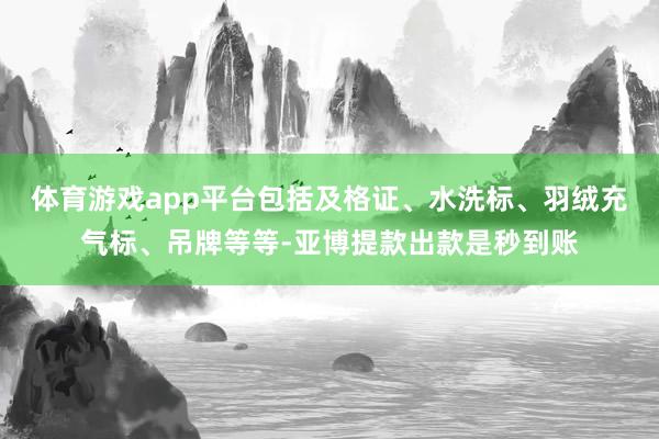 体育游戏app平台包括及格证、水洗标、羽绒充气标、吊牌等等-亚博提款出款是秒到账