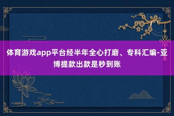 体育游戏app平台经半年全心打磨、专科汇编-亚博提款出款是秒到账