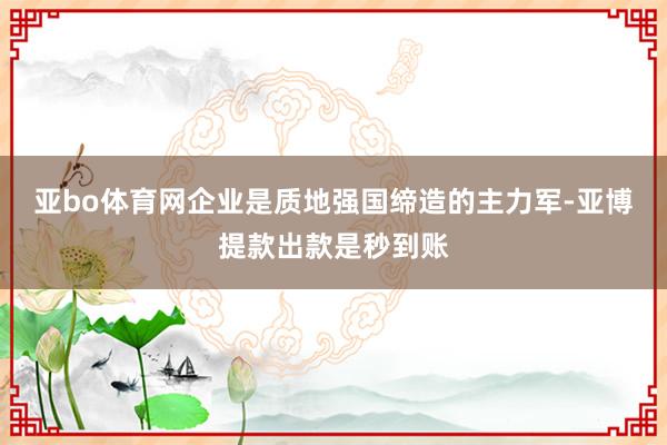 亚bo体育网企业是质地强国缔造的主力军-亚博提款出款是秒到账