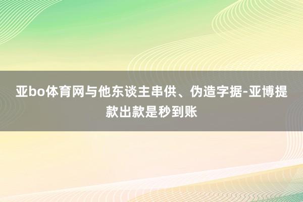 亚bo体育网与他东谈主串供、伪造字据-亚博提款出款是秒到账