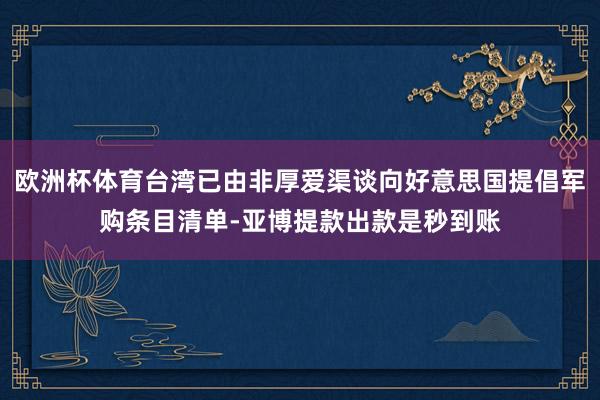 欧洲杯体育台湾已由非厚爱渠谈向好意思国提倡军购条目清单-亚博提款出款是秒到账