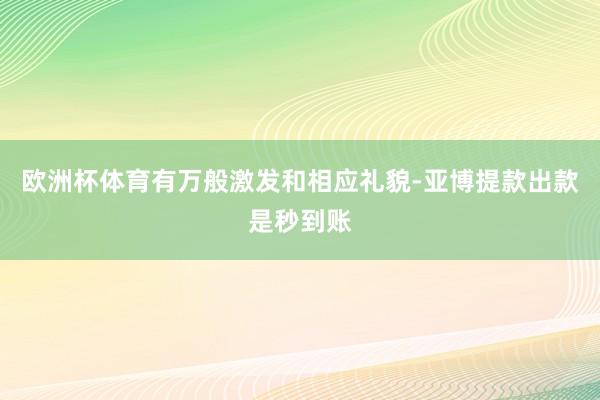 欧洲杯体育有万般激发和相应礼貌-亚博提款出款是秒到账